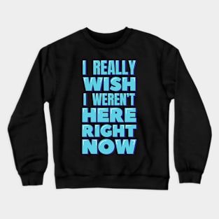 I Really Wish I Weren't Here Right Now Crewneck Sweatshirt